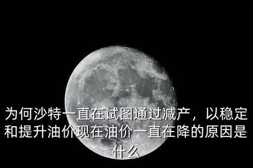 為何沙特一直在試圖通過減產(chǎn)，以穩(wěn)定和提升油價現(xiàn)在油價一直在降的原因是什么