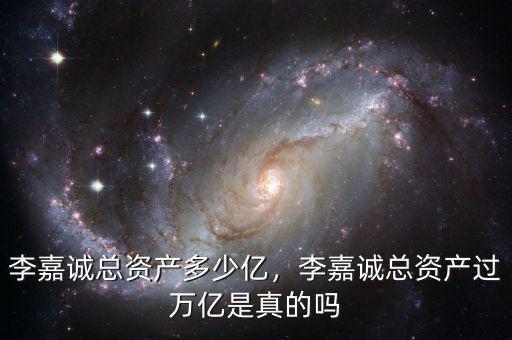李嘉誠總資產(chǎn)多少億，李嘉誠總資產(chǎn)過萬億是真的嗎