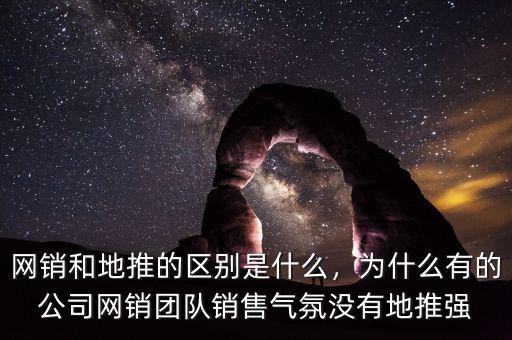 網(wǎng)銷(xiāo)和地推的區(qū)別是什么，為什么有的公司網(wǎng)銷(xiāo)團(tuán)隊(duì)銷(xiāo)售氣氛沒(méi)有地推強(qiáng)