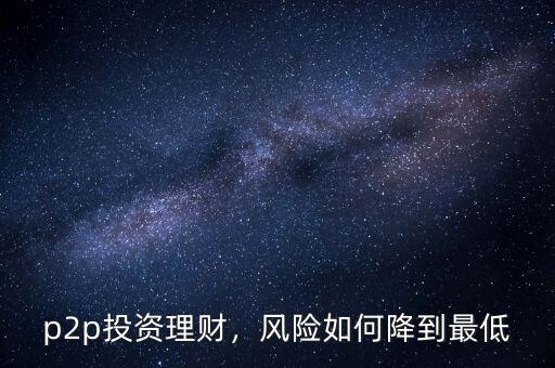 p2p投資理財(cái)，風(fēng)險(xiǎn)如何降到最低