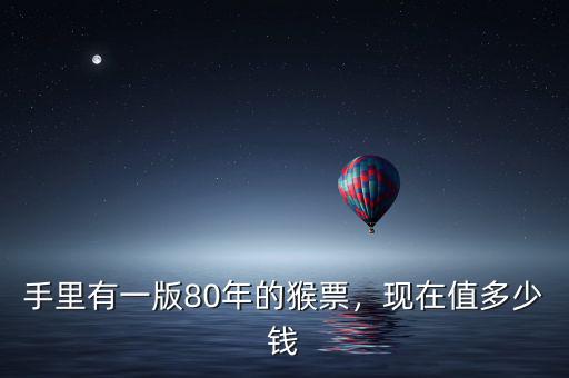 手里有一版80年的猴票，現(xiàn)在值多少錢
