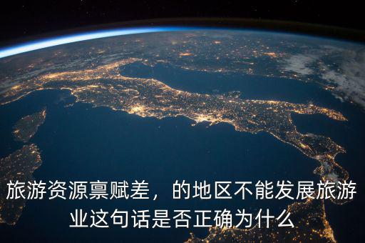 旅游資源稟賦差，的地區(qū)不能發(fā)展旅游業(yè)這句話是否正確為什么