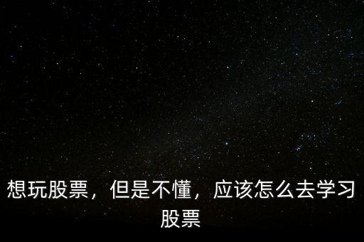 想玩股票，但是不懂，應該怎么去學習股票
