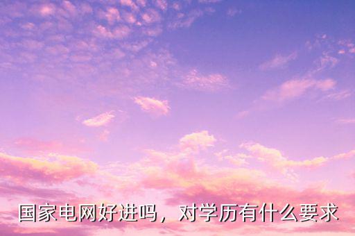 國家電網(wǎng)好進嗎，對學歷有什么要求