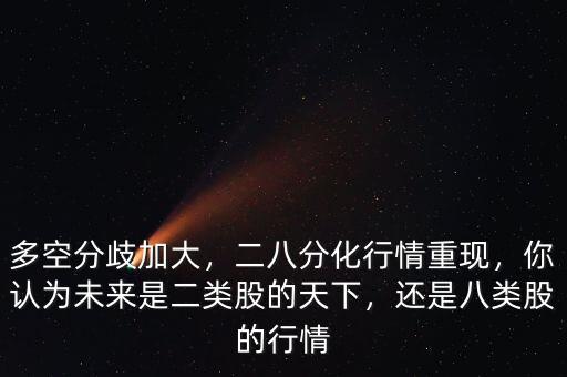 多空分歧加大，二八分化行情重現(xiàn)，你認(rèn)為未來是二類股的天下，還是八類股的行情