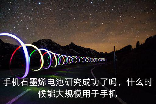 手機石墨烯電池研究成功了嗎，什么時候能大規(guī)模用于手機