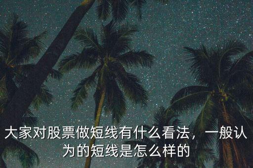 大家對股票做短線有什么看法，一般認(rèn)為的短線是怎么樣的