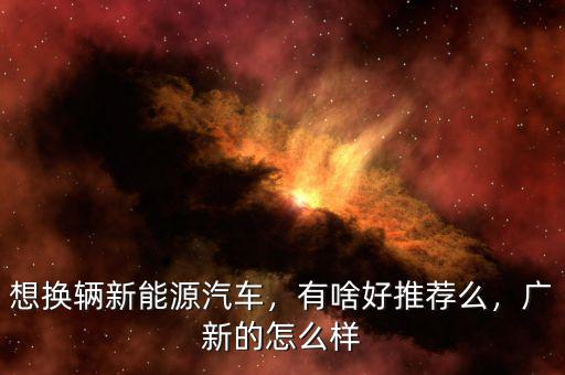 想換輛新能源汽車，有啥好推薦么，廣新的怎么樣