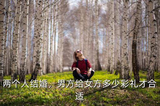 兩個(gè)人結(jié)婚，男方給女方多少彩禮才合適