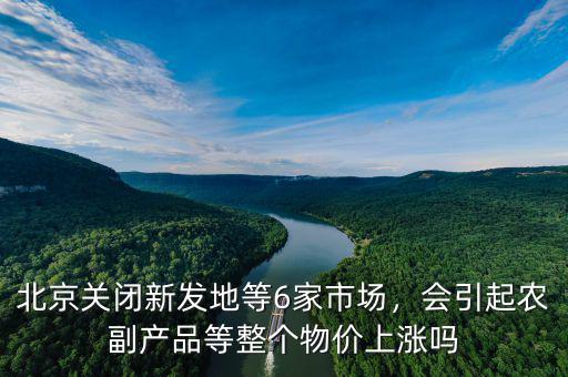 北京關閉新發(fā)地等6家市場，會引起農(nóng)副產(chǎn)品等整個物價上漲嗎