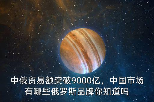 中俄貿(mào)易額突破9000億，中國市場有哪些俄羅斯品牌你知道嗎