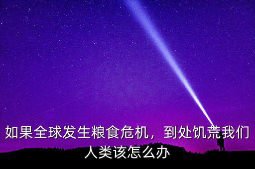 如果全球發(fā)生糧食危機(jī)，到處饑荒我們?nèi)祟?lèi)該怎么辦