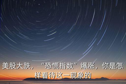 美股大跌，“恐慌指數(shù)”爆漲，你是怎樣看待這一現(xiàn)象的