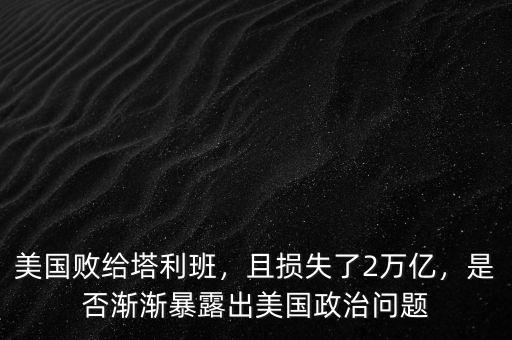 美國敗給塔利班，且損失了2萬億，是否漸漸暴露出美國政治問題