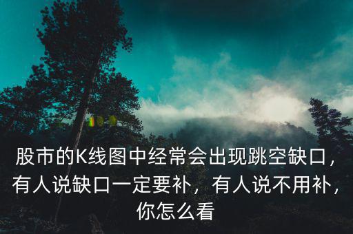 股市的K線圖中經(jīng)常會(huì)出現(xiàn)跳空缺口，有人說缺口一定要補(bǔ)，有人說不用補(bǔ)，你怎么看