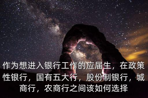 作為想進(jìn)入銀行工作的應(yīng)屆生，在政策性銀行，國有五大行，股份制銀行，城商行，農(nóng)商行之間該如何選擇