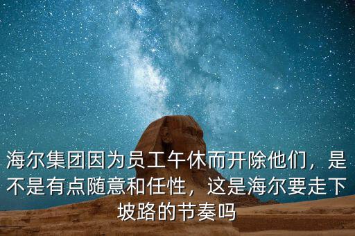 海爾集團因為員工午休而開除他們，是不是有點隨意和任性，這是海爾要走下坡路的節(jié)奏嗎