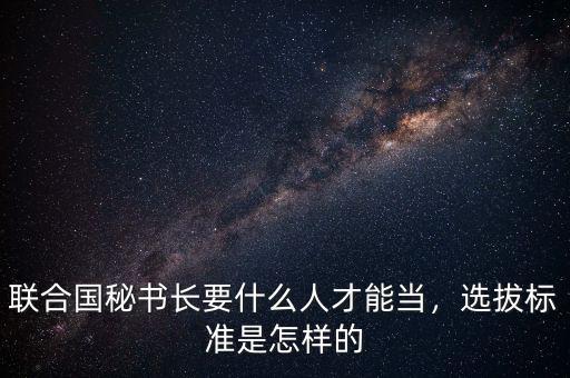 聯(lián)合國秘書長要什么人才能當，選拔標準是怎樣的
