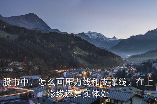 股市中，怎么畫壓力線和支撐線，在上影線還是實(shí)體處
