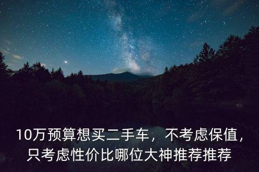10萬預算想買二手車，不考慮保值，只考慮性價比哪位大神推薦推薦