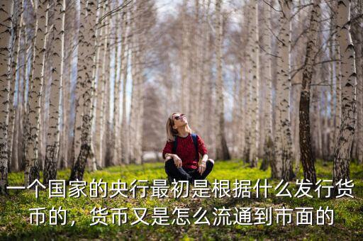 一個國家的央行最初是根據(jù)什么發(fā)行貨幣的，貨幣又是怎么流通到市面的