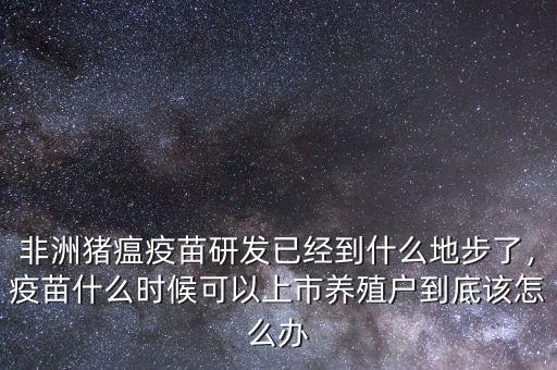 非洲豬瘟疫苗研發(fā)已經到什么地步了，疫苗什么時候可以上市養(yǎng)殖戶到底該怎么辦