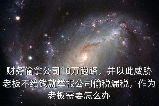 財(cái)務(wù)偷拿公司10萬(wàn)跑路，并以此威脅老板不給錢就舉報(bào)公司偷稅漏稅，作為老板需要怎么辦