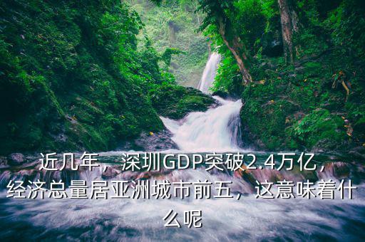 近幾年，深圳GDP突破2.4萬億，經(jīng)濟總量居亞洲城市前五，這意味著什么呢