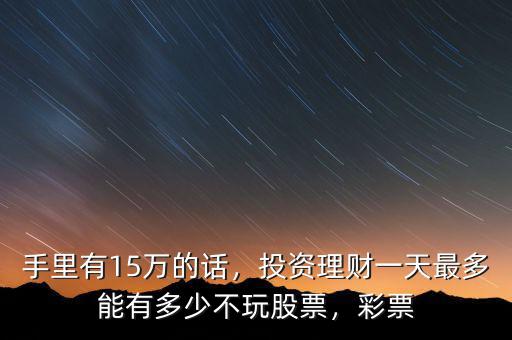 手里有15萬的話，投資理財(cái)一天最多能有多少不玩股票，彩票