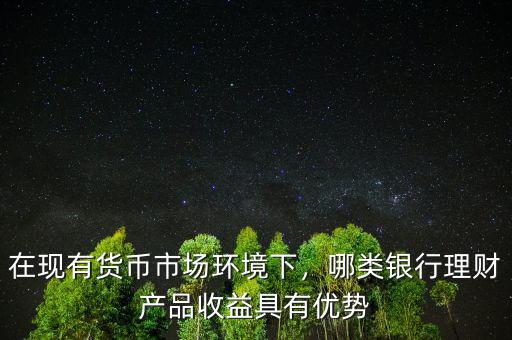 在現(xiàn)有貨幣市場(chǎng)環(huán)境下，哪類銀行理財(cái)產(chǎn)品收益具有優(yōu)勢(shì)