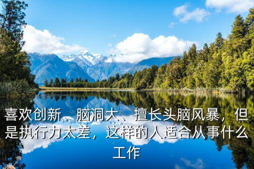 喜歡創(chuàng)新、腦洞大、擅長頭腦風(fēng)暴，但是執(zhí)行力太差，這樣的人適合從事什么工作
