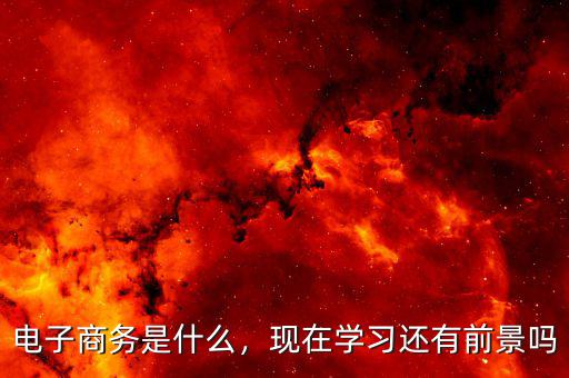 電子商務(wù)是什么，現(xiàn)在學(xué)習(xí)還有前景嗎