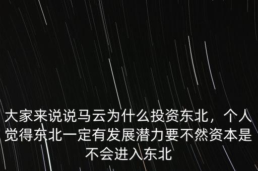 大家來說說馬云為什么投資東北，個人覺得東北一定有發(fā)展?jié)摿σ蝗毁Y本是不會進入東北