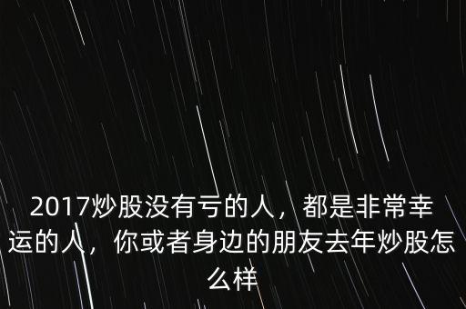 2017炒股沒有虧的人，都是非常幸運(yùn)的人，你或者身邊的朋友去年炒股怎么樣