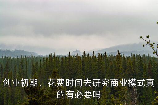 創(chuàng)業(yè)初期，花費時間去研究商業(yè)模式真的有必要嗎