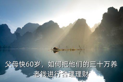 父母快60歲，如何把他們的三十萬養(yǎng)老錢進(jìn)行合理理財(cái)