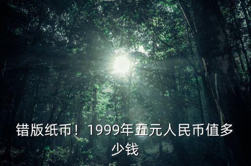 錯(cuò)版紙幣！1999年五元人民幣值多少錢(qián)