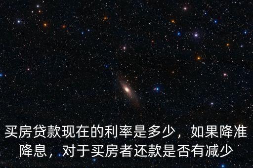 買房貸款現(xiàn)在的利率是多少，如果降準降息，對于買房者還款是否有減少