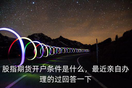 股指期貨開戶條件是什么，最近親自辦理的過回答一下