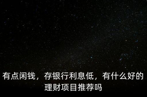 有點閑錢，存銀行利息低，有什么好的理財項目推薦嗎