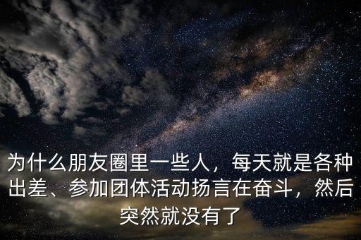為什么朋友圈里一些人，每天就是各種出差、參加團體活動揚言在奮斗，然后突然就沒有了