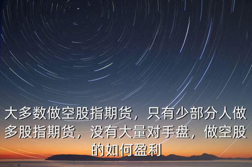 大多數(shù)做空股指期貨，只有少部分人做多股指期貨，沒有大量對手盤，做空股的如何盈利