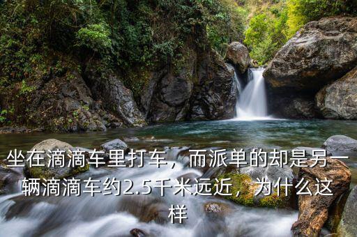 坐在滴滴車?yán)锎蜍?，而派單的卻是另一輛滴滴車約2.5千米遠近，為什么這樣