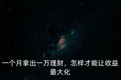 一個月拿出一萬理財，怎樣才能讓收益最大化