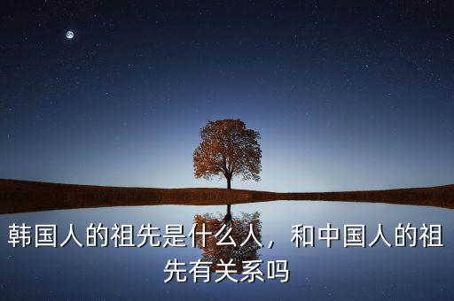 韓國人的祖先是什么人，和中國人的祖先有關系嗎