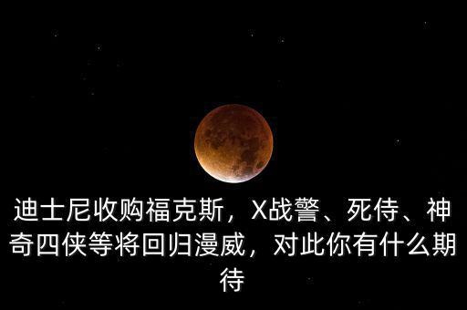 迪士尼收購?？怂?，X戰(zhàn)警、死侍、神奇四俠等將回歸漫威，對(duì)此你有什么期待