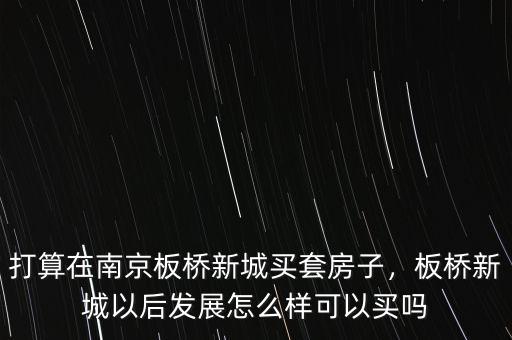 打算在南京板橋新城買套房子，板橋新城以后發(fā)展怎么樣可以買嗎
