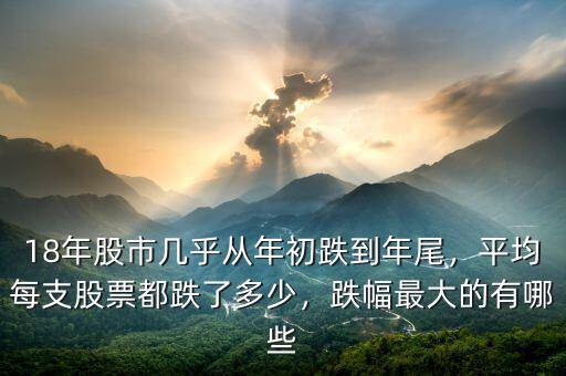 18年股市幾乎從年初跌到年尾，平均每支股票都跌了多少，跌幅最大的有哪些
