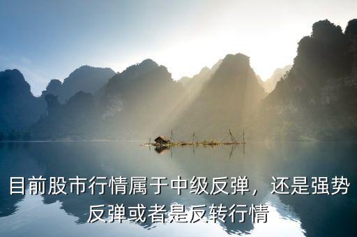 目前股市行情屬于中級反彈，還是強(qiáng)勢反彈或者是反轉(zhuǎn)行情