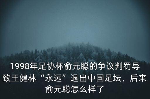 1998年足協(xié)杯俞元聰?shù)臓幾h判罰導(dǎo)致王健林“永遠”退出中國足壇，后來俞元聰怎么樣了
